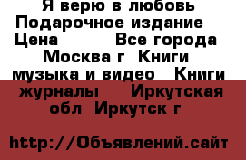 Я верю в любовь Подарочное издание  › Цена ­ 300 - Все города, Москва г. Книги, музыка и видео » Книги, журналы   . Иркутская обл.,Иркутск г.